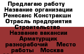 Предлагаю работу.  › Название организации ­ Ренесанс Констракшн  › Отрасль предприятия ­ Строительство  › Название вакансии ­ Арматурщик,  разнорабочий. › Место работы ­ Москва  › Минимальный оклад ­ 35 000 › Максимальный оклад ­ 45 000 › Возраст от ­ 18 › Возраст до ­ 50 - Астраханская обл. Работа » Вакансии   . Астраханская обл.